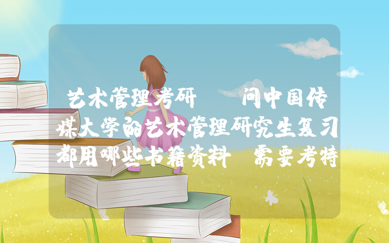 艺术管理考研(请问中国传媒大学的艺术管理研究生复习都用哪些书籍资料 需要考特长吗 艺术管理只有艺术硕士吗)